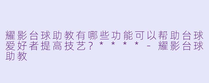 耀影台球助教有哪些功能可以帮助台球爱好者提高技艺？****-耀影台球助教