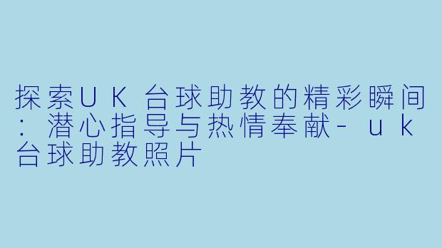 探索UK台球助教的精彩瞬间：潜心指导与热情奉献-uk台球助教照片