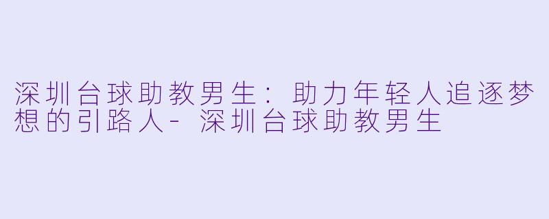 深圳台球助教男生：助力年轻人追逐梦想的引路人-深圳台球助教男生