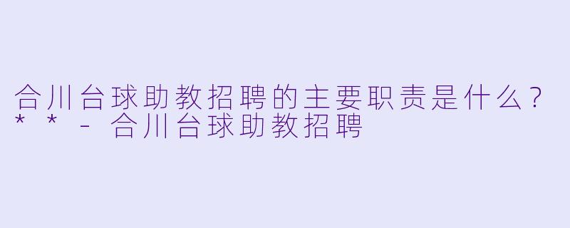 合川台球助教招聘的主要职责是什么？**-合川台球助教招聘