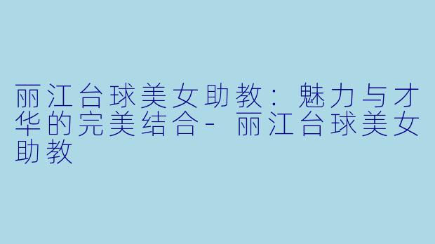 丽江台球美女助教：魅力与才华的完美结合-丽江台球美女助教