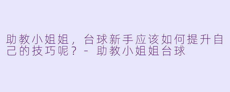 助教小姐姐，台球新手应该如何提升自己的技巧呢？