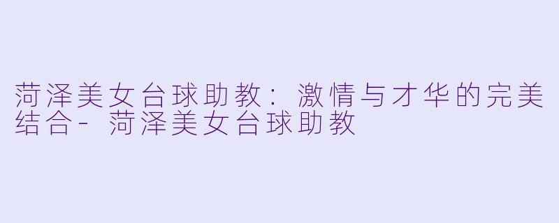 菏泽美女台球助教：激情与才华的完美结合-菏泽美女台球助教