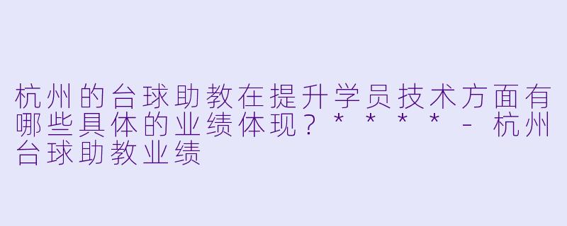 杭州的台球助教在提升学员技术方面有哪些具体的业绩体现?****