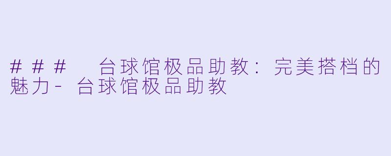 ### 台球馆极品助教：完美搭档的魅力-台球馆极品助教