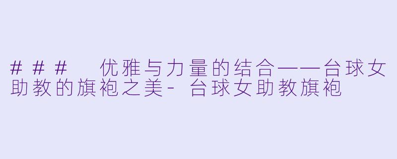 ### 优雅与力量的结合——台球女助教的旗袍之美-台球女助教旗袍
