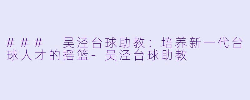 ### 吴泾台球助教:培养新一代台球人才的摇篮