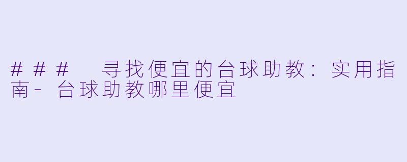 ### 寻找便宜的台球助教：实用指南-台球助教哪里便宜