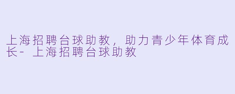 上海招聘台球助教，助力青少年体育成长-上海招聘台球助教