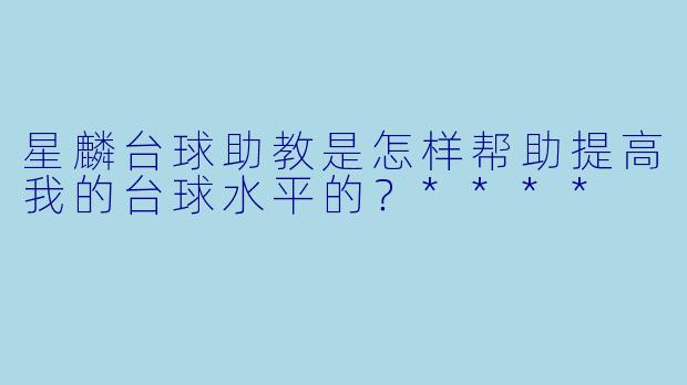 星麟台球助教是怎样帮助提高我的台球水平的？****