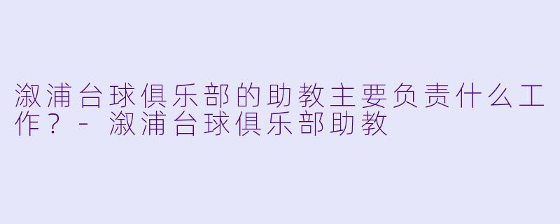 溆浦台球俱乐部的助教主要负责什么工作？-溆浦台球俱乐部助教