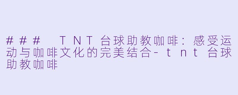### TNT台球助教咖啡：感受运动与咖啡文化的完美结合-tnt台球助教咖啡