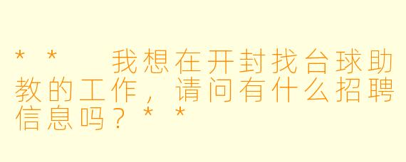 ** 我想在开封找台球助教的工作,请问有什么招聘信息吗?**