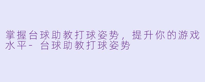 掌握台球助教打球姿势,提升你的游戏水平
