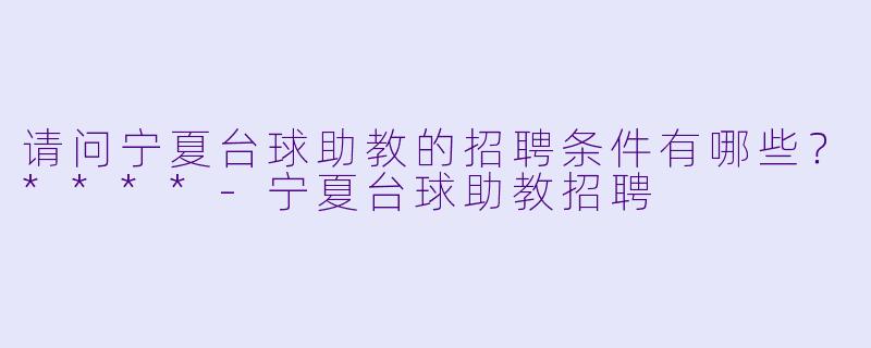 请问宁夏台球助教的招聘条件有哪些?****