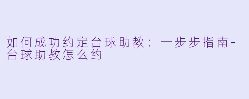 如何成功约定台球助教：一步步指南-台球助教怎么约