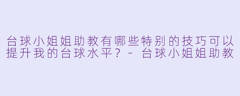 台球小姐姐助教有哪些特别的技巧可以提升我的台球水平?