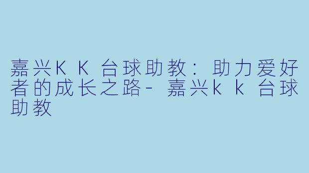 嘉兴KK台球助教：助力爱好者的成长之路-嘉兴kk台球助教