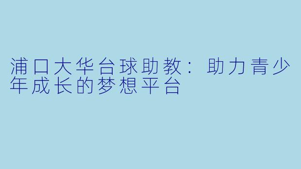 浦口大华台球助教：助力青少年成长的梦想平台