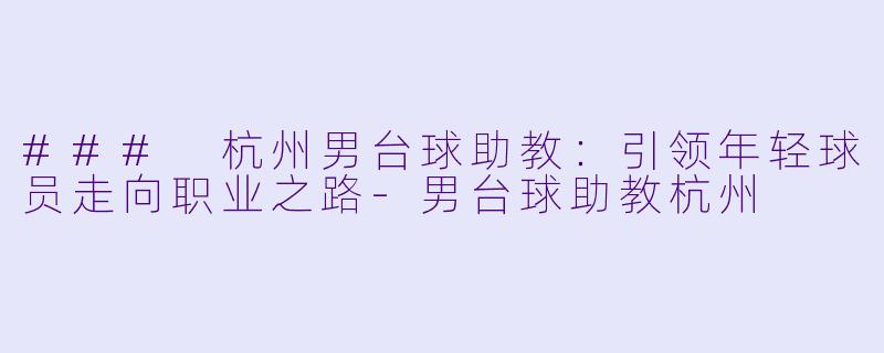 ### 杭州男台球助教：引领年轻球员走向职业之路-男台球助教杭州