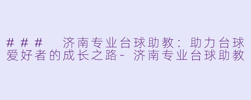 ### 济南专业台球助教：助力台球爱好者的成长之路-济南专业台球助教