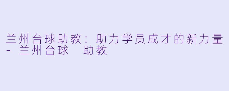 兰州台球助教：助力学员成才的新力量-兰州台球 助教