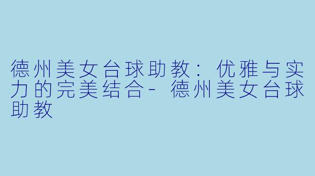 德州美女台球助教：优雅与实力的完美结合-德州美女台球助教