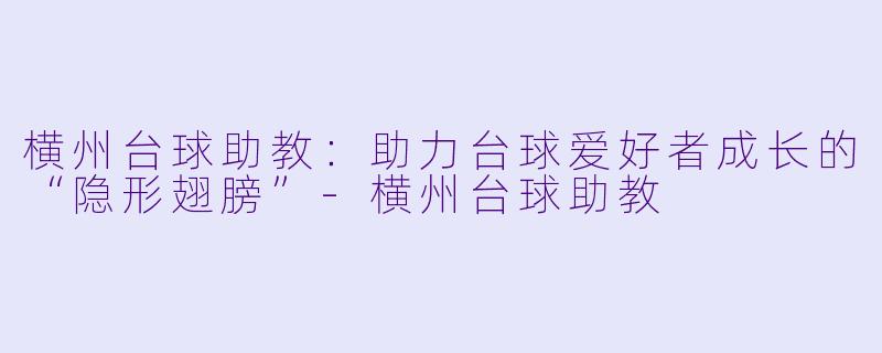 横州台球助教:助力台球爱好者成长的“隐形翅膀”