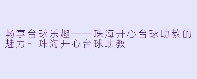 畅享台球乐趣——珠海开心台球助教的魅力-珠海开心台球助教