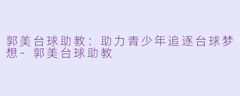 郭美台球助教：助力青少年追逐台球梦想-郭美台球助教