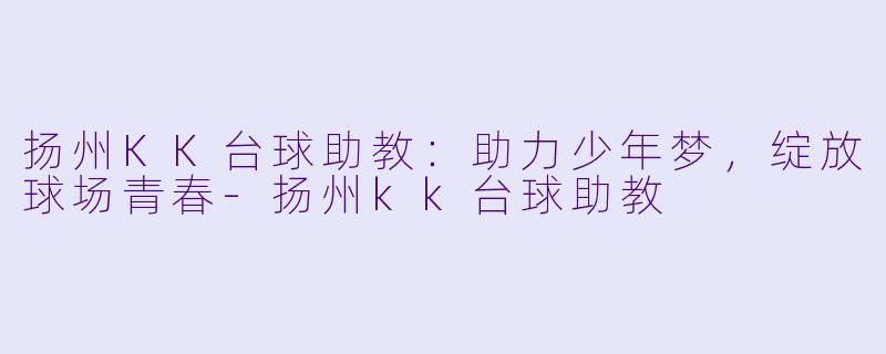 扬州KK台球助教:助力少年梦,绽放球场青春