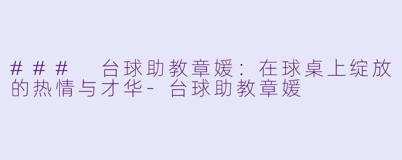 ### 台球助教章媛：在球桌上绽放的热情与才华-台球助教章媛