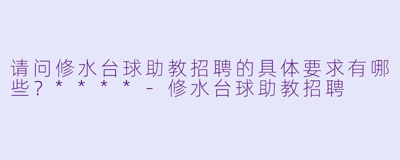 请问修水台球助教招聘的具体要求有哪些?****