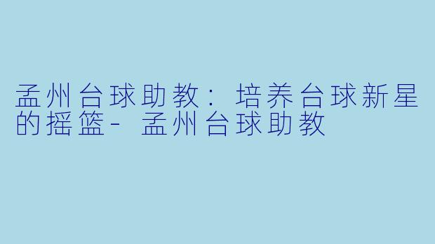 孟州台球助教：培养台球新星的摇篮-孟州台球助教