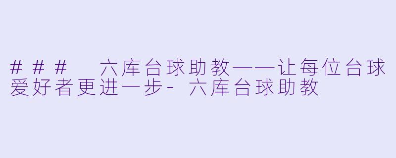 ### 六库台球助教——让每位台球爱好者更进一步-六库台球助教