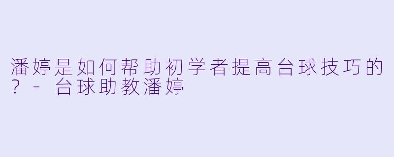 潘婷是如何帮助初学者提高台球技巧的?