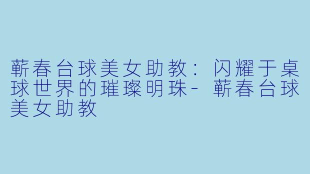 蕲春台球美女助教：闪耀于桌球世界的璀璨明珠-蕲春台球美女助教