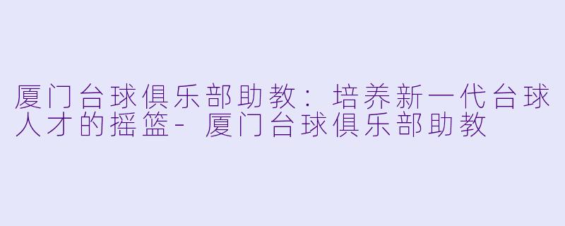 厦门台球俱乐部助教：培养新一代台球人才的摇篮-厦门台球俱乐部助教