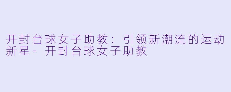 开封台球女子助教：引领新潮流的运动新星-开封台球女子助教