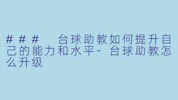 ### 台球助教如何提升自己的能力和水平-台球助教怎么升级