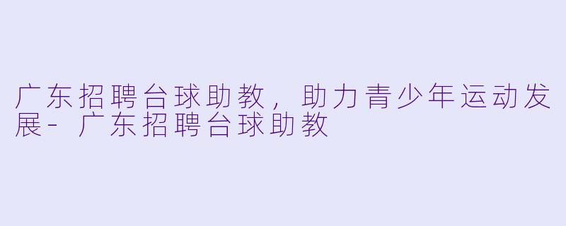 广东招聘台球助教，助力青少年运动发展-广东招聘台球助教