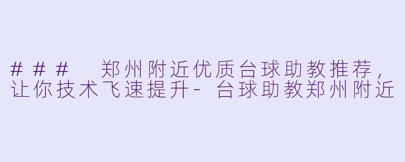 ### 郑州附近优质台球助教推荐，让你技术飞速提升-台球助教郑州附近