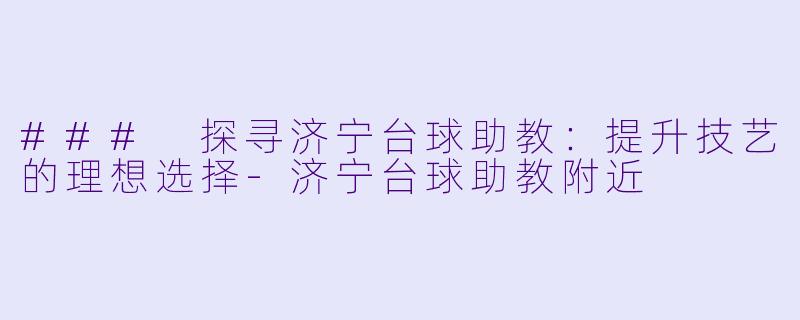 ### 探寻济宁台球助教:提升技艺的理想选择