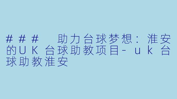 ### 助力台球梦想：淮安的UK台球助教项目-uk台球助教淮安