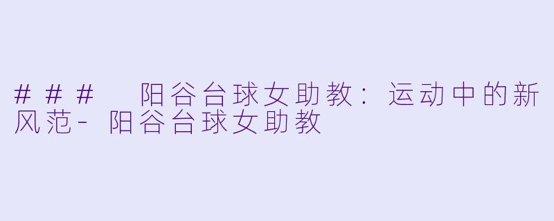 ### 阳谷台球女助教：运动中的新风范-阳谷台球女助教
