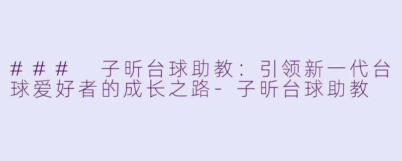 ### 子昕台球助教：引领新一代台球爱好者的成长之路-子昕台球助教