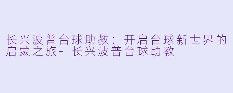 长兴波普台球助教：开启台球新世界的启蒙之旅-长兴波普台球助教