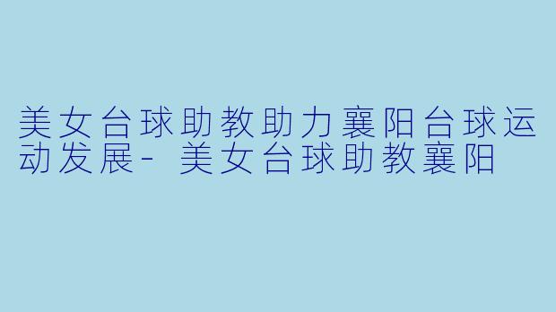 美女台球助教助力襄阳台球运动发展-美女台球助教襄阳