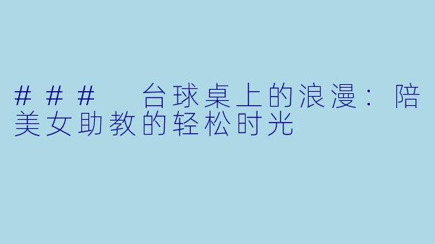 ### 台球桌上的浪漫：陪美女助教的轻松时光