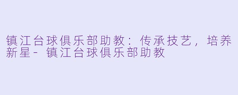 镇江台球俱乐部助教：传承技艺，培养新星-镇江台球俱乐部助教